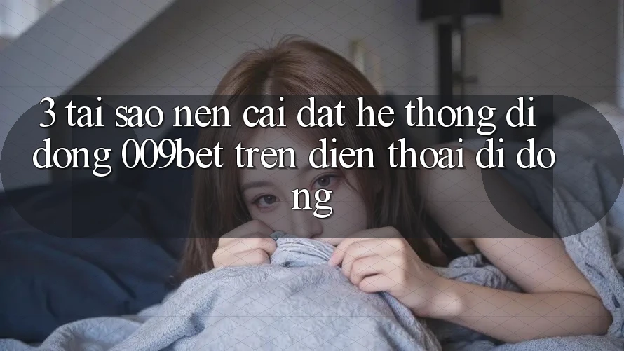 3. Tại Sao Nên Cài đặt Hệ thống di động 009bet Trên Điện Thoại Di Động?