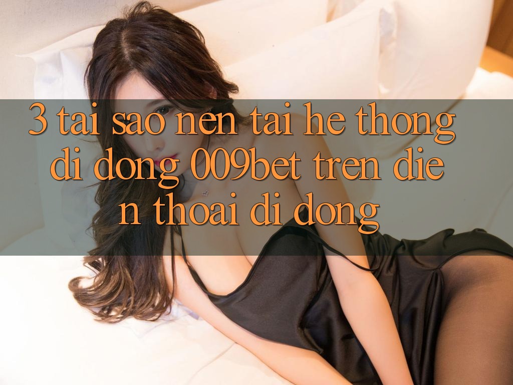 3. Tại Sao Nên Tải Hệ thống di động 009bet Trên Điện Thoại Di Động?