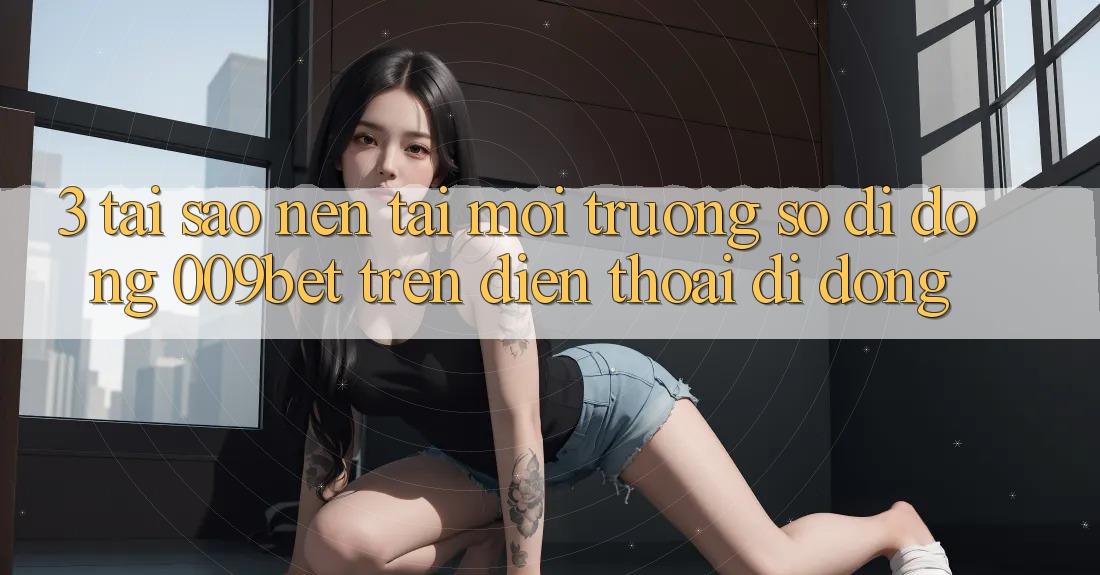 3. Tại Sao Nên Tải Môi trường số di động 009bet Trên Điện Thoại Di Động? 3. Tại Sao Nên Tải Môi trường số di động 009bet Trên Điện Thoại Di Động?