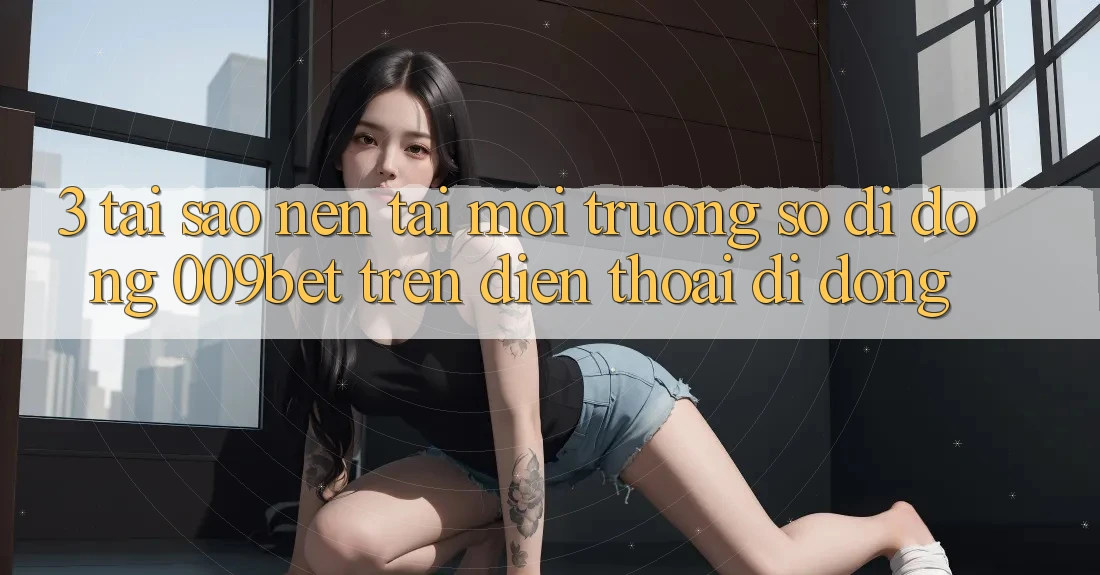 3. Tại Sao Nên Tải Môi trường số di động 009bet Trên Điện Thoại Di Động?