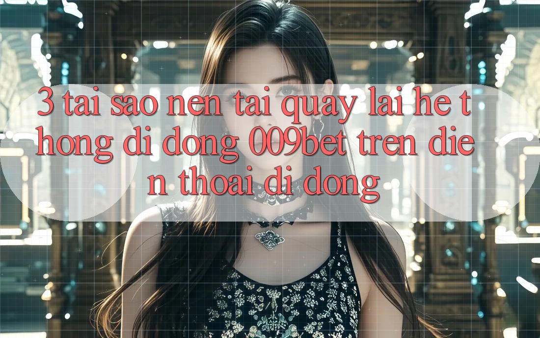 3. Tại Sao Nên Tải quay lại Hệ thống di động 009bet Trên Điện Thoại Di Động?