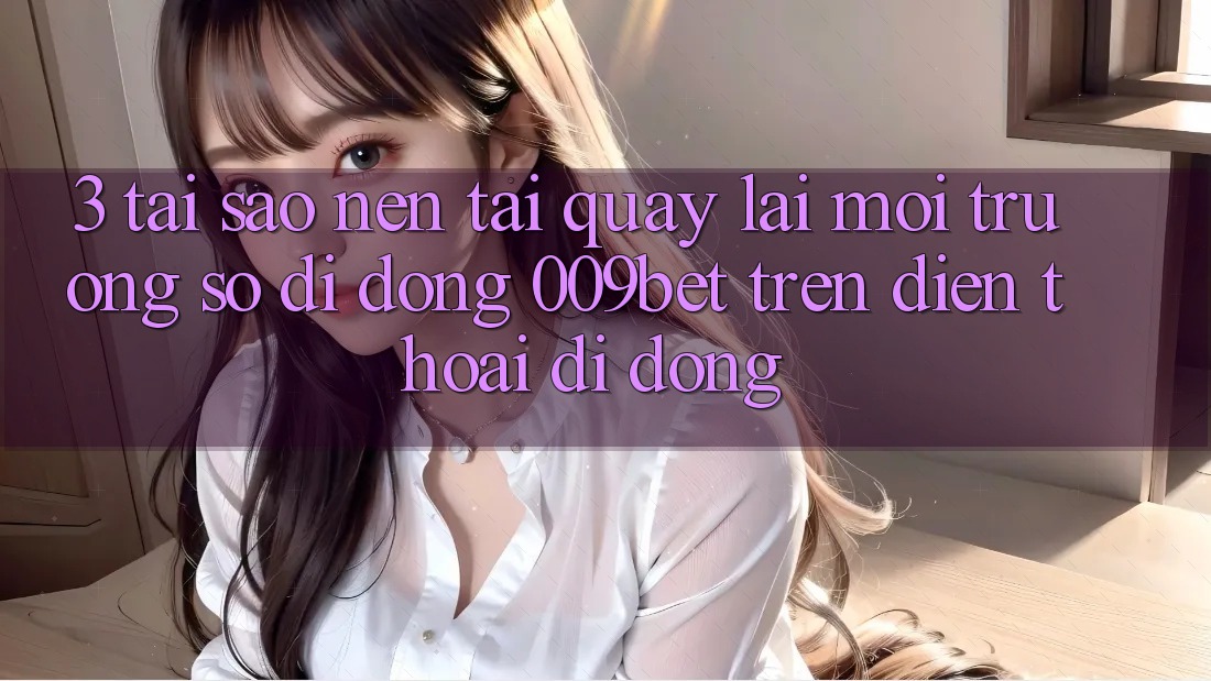 3. Tại Sao Nên Tải quay lại Môi trường số di động 009bet Trên Điện Thoại Di Động?