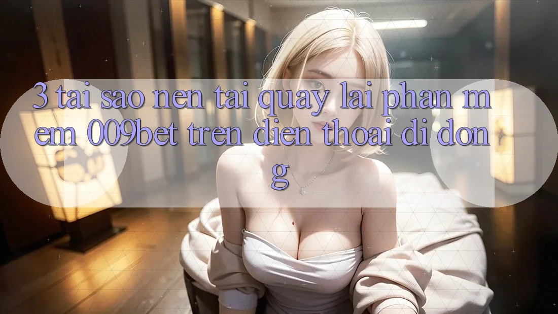 3. Tại Sao Nên Tải quay lại Phần mềm 009bet Trên Điện Thoại Di Động? 3. Tại Sao Nên Tải quay lại Phần mềm 009bet Trên Điện Thoại Di Động?