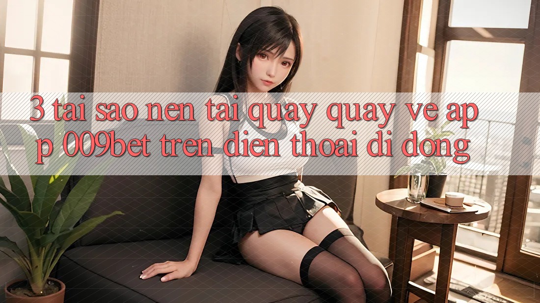 3. Tại Sao Nên Tải quay quay về App 009bet Trên Điện Thoại Di Động?