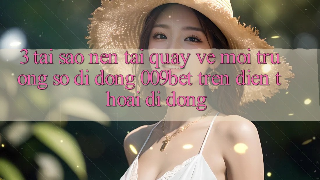 3. Tại Sao Nên Tải quay về Môi trường số di động 009bet Trên Điện Thoại Di Động?