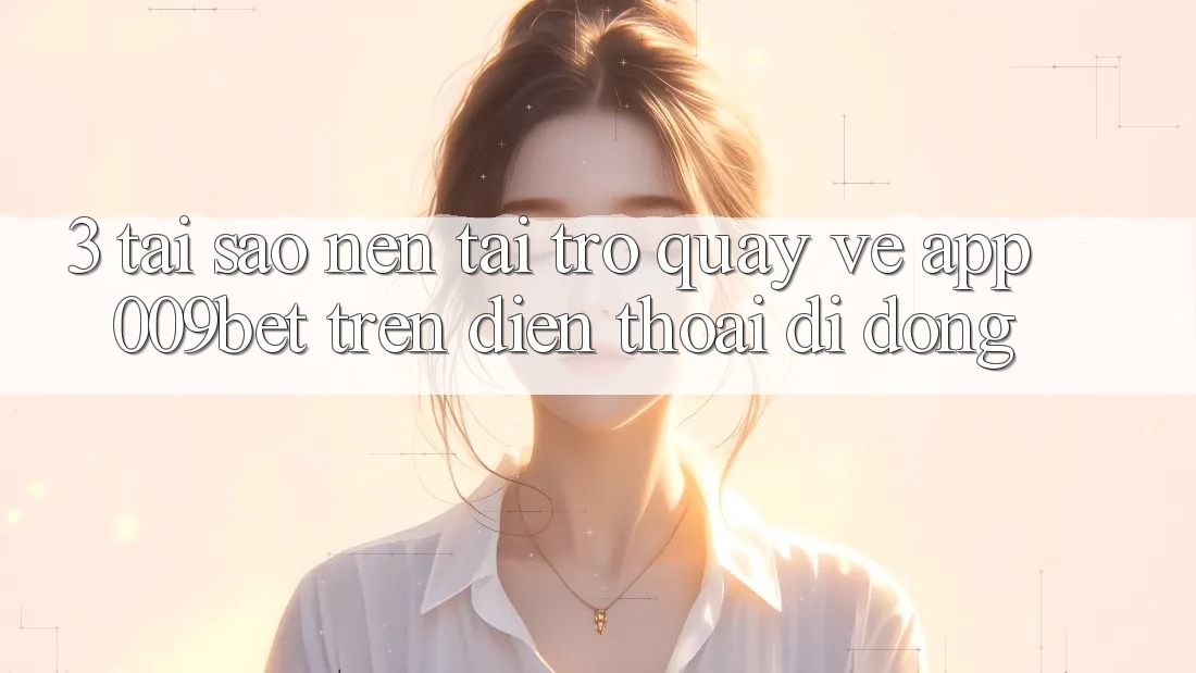 3. Tại Sao Nên Tải trở quay về App 009bet Trên Điện Thoại Di Động?
