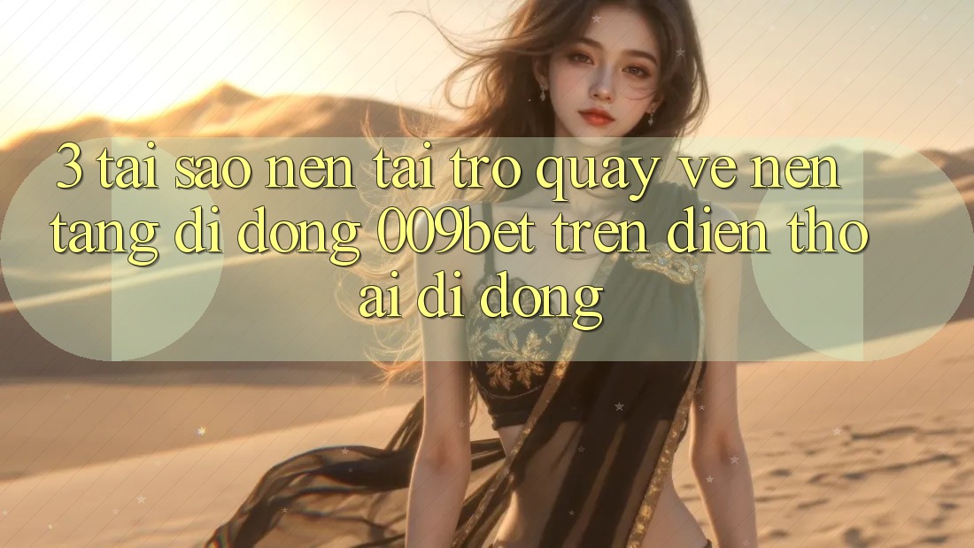 3. Tại Sao Nên Tải trở quay về Nền tảng di động 009bet Trên Điện Thoại Di Động?