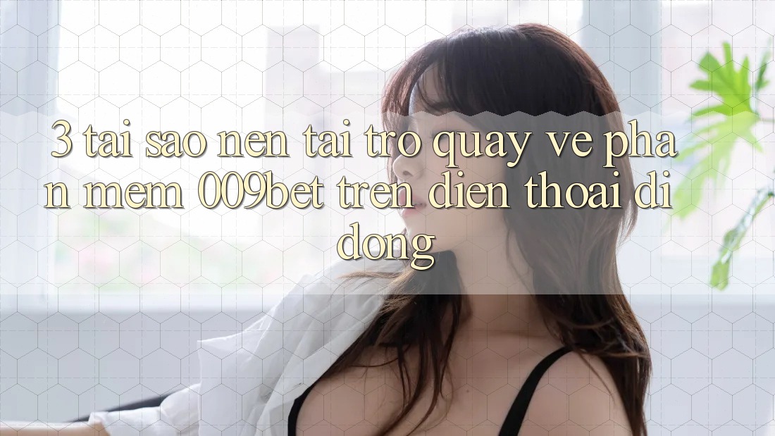 3. Tại Sao Nên Tải trở quay về Phần mềm 009bet Trên Điện Thoại Di Động?