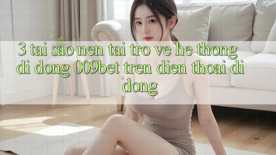 3. Tại Sao Nên Tải trở về Hệ thống di động 009bet Trên Điện Thoại Di Động?