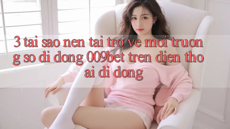3. Tại Sao Nên Tải trở về Môi trường số di động 009bet Trên Điện Thoại Di Động? 3. Tại Sao Nên Tải trở về Môi trường số di động 009bet Trên Điện Thoại Di Động?