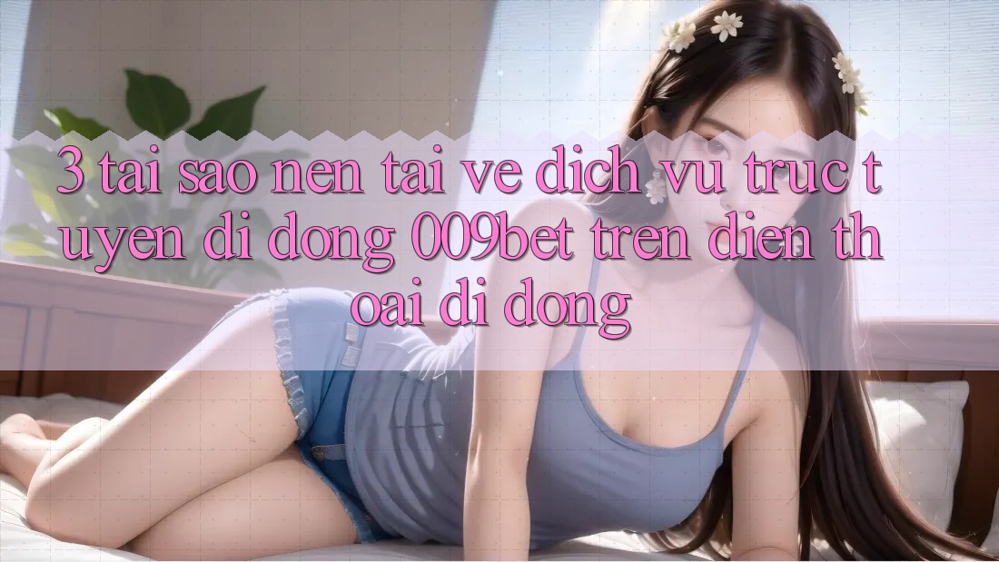 3. Tại Sao Nên Tải về Dịch vụ trực tuyến di động 009bet Trên Điện Thoại Di Động? 3. Tại Sao Nên Tải về Dịch vụ trực tuyến di động 009bet Trên Điện Thoại Di Động?