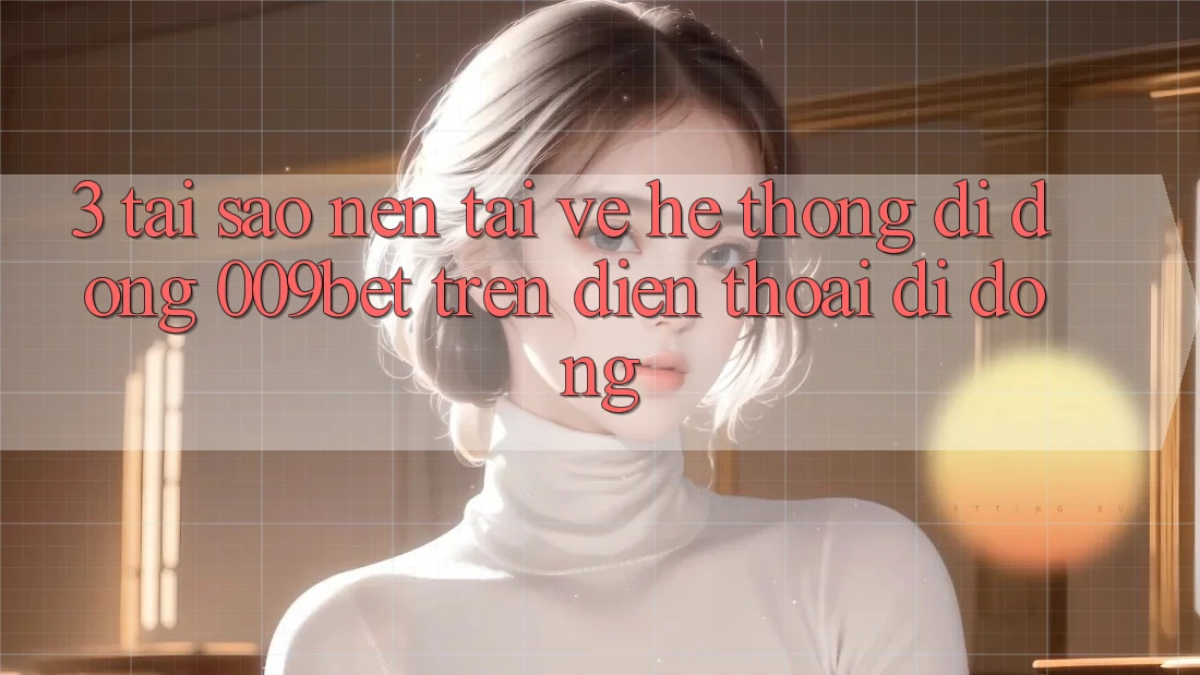 3. Tại Sao Nên Tải về Hệ thống di động 009bet Trên Điện Thoại Di Động? 3. Tại Sao Nên Tải về Hệ thống di động 009bet Trên Điện Thoại Di Động?