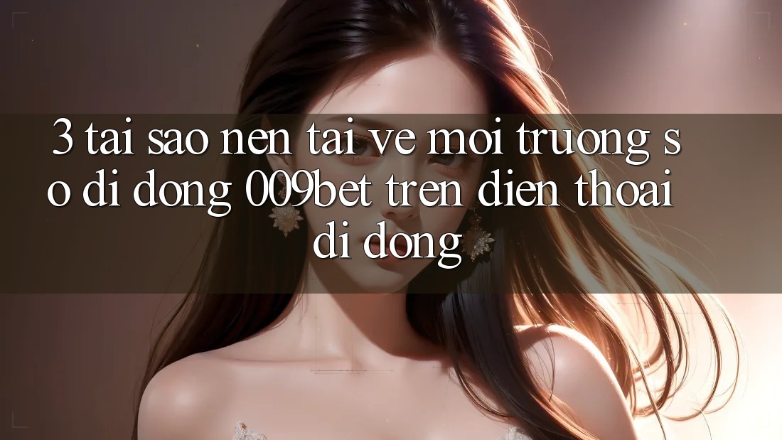 3. Tại Sao Nên Tải về Môi trường số di động 009bet Trên Điện Thoại Di Động?