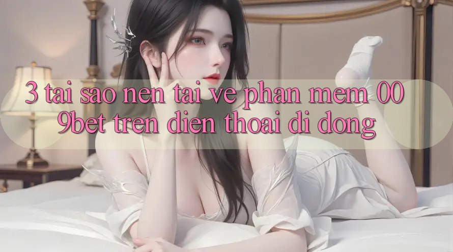 3. Tại Sao Nên Tải về Phần mềm 009bet Trên Điện Thoại Di Động? 3. Tại Sao Nên Tải về Phần mềm 009bet Trên Điện Thoại Di Động?