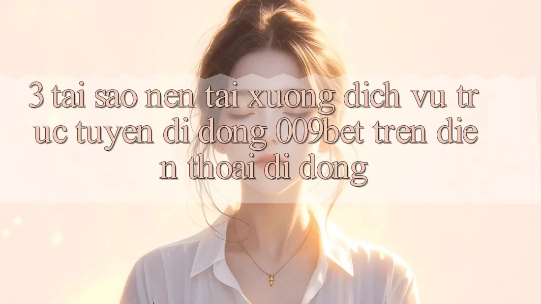 3. Tại Sao Nên Tải xuống Dịch vụ trực tuyến di động 009bet Trên Điện Thoại Di Động?