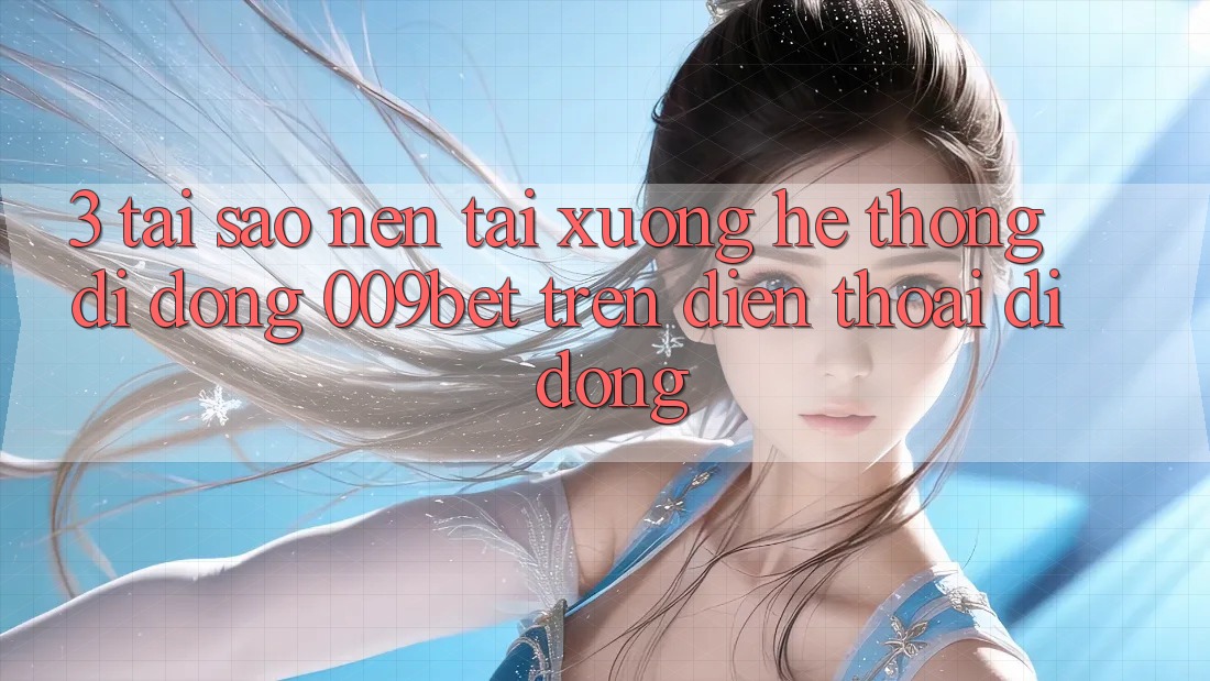 3. Tại Sao Nên Tải xuống Hệ thống di động 009bet Trên Điện Thoại Di Động?