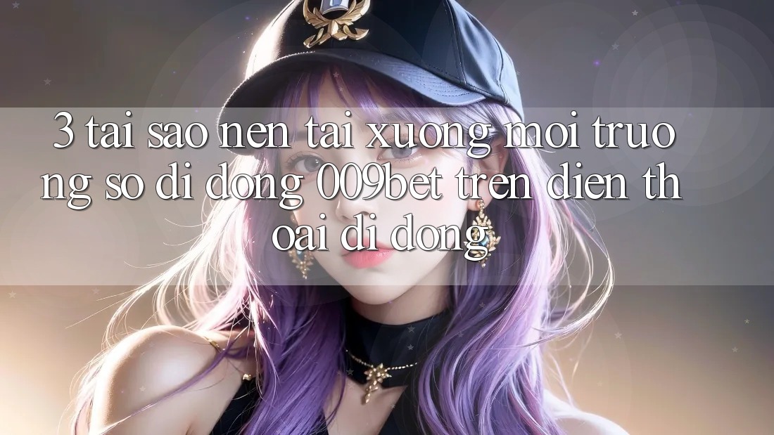 3. Tại Sao Nên Tải xuống Môi trường số di động 009bet Trên Điện Thoại Di Động?