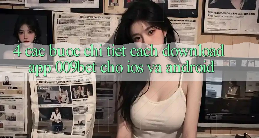 4. Các bước Chi Tiết Cách Download App 009bet Cho iOS Và Android 4. Các bước Chi Tiết Cách Download App 009bet Cho iOS Và Android