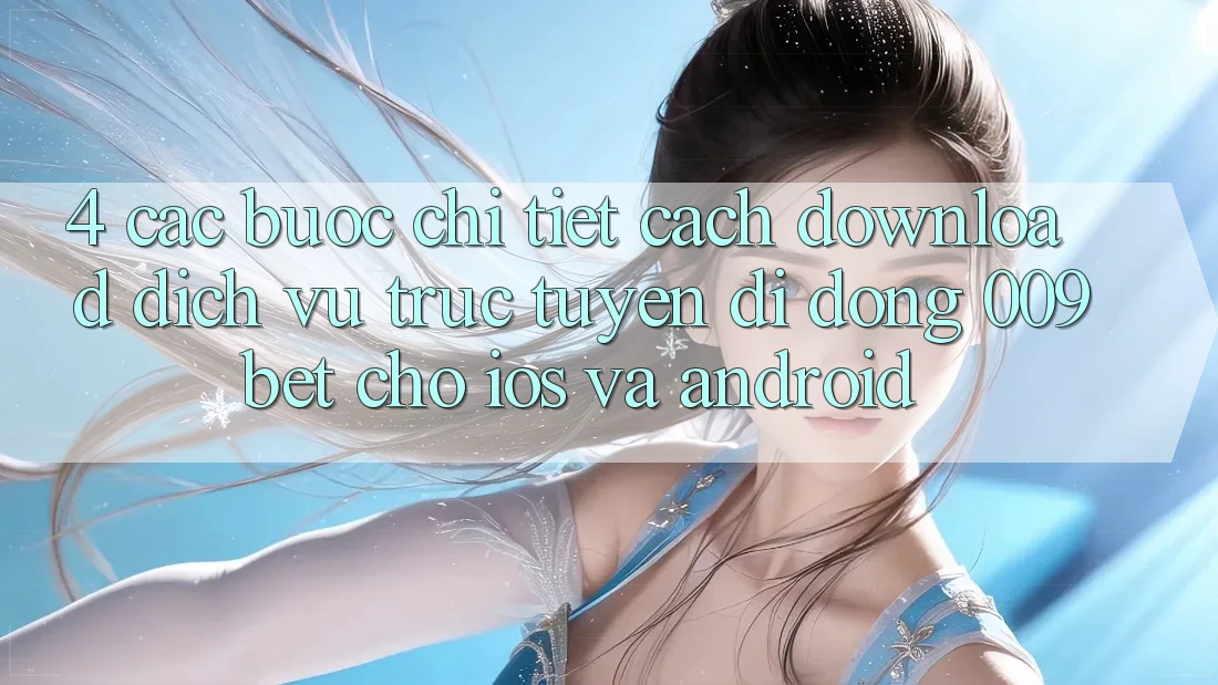 4. Các bước Chi Tiết Cách Download Dịch vụ trực tuyến di động 009bet Cho iOS Và Android