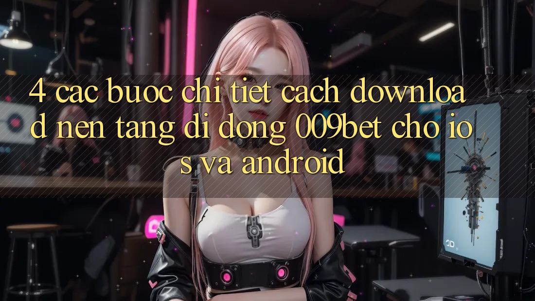 4. Các bước Chi Tiết Cách Download Nền tảng di động 009bet Cho iOS Và Android