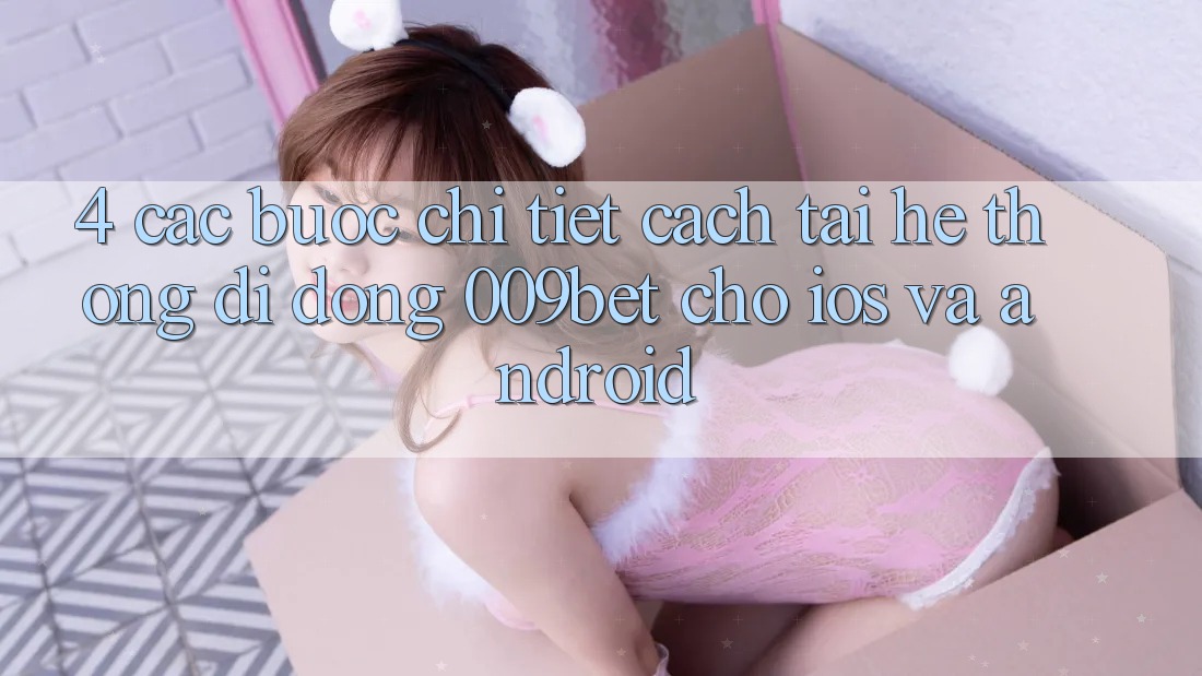 4. Các bước Chi Tiết Cách Tải Hệ thống di động 009bet Cho iOS Và Android