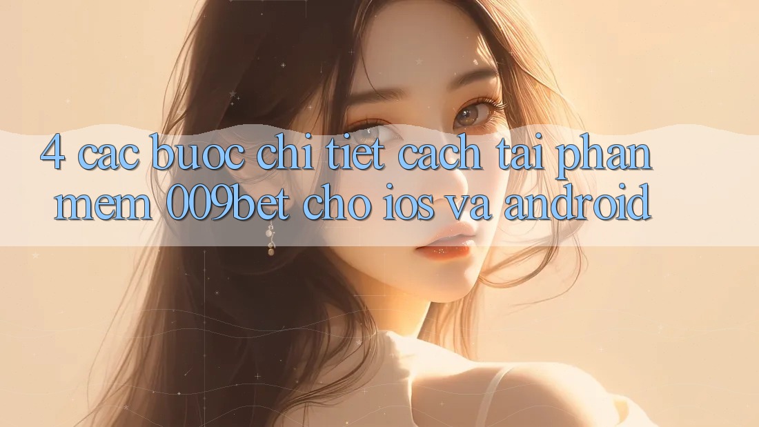 4. Các bước Chi Tiết Cách Tải Phần mềm 009bet Cho iOS Và Android