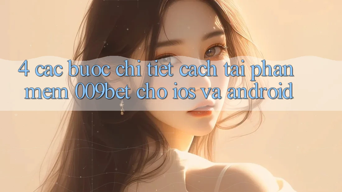 4. Các bước Chi Tiết Cách Tải Phần mềm 009bet Cho iOS Và Android 4. Các bước Chi Tiết Cách Tải Phần mềm 009bet Cho iOS Và Android