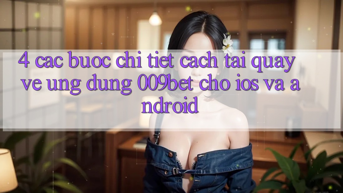 4. Các bước Chi Tiết Cách Tải quay về Ứng dụng 009bet Cho iOS Và Android 4. Các bước Chi Tiết Cách Tải quay về Ứng dụng 009bet Cho iOS Và Android