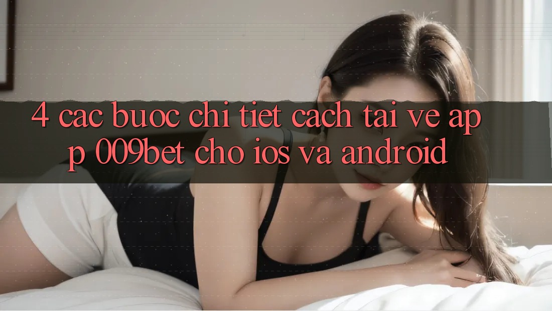4. Các bước Chi Tiết Cách Tải về App 009bet Cho iOS Và Android 4. Các bước Chi Tiết Cách Tải về App 009bet Cho iOS Và Android