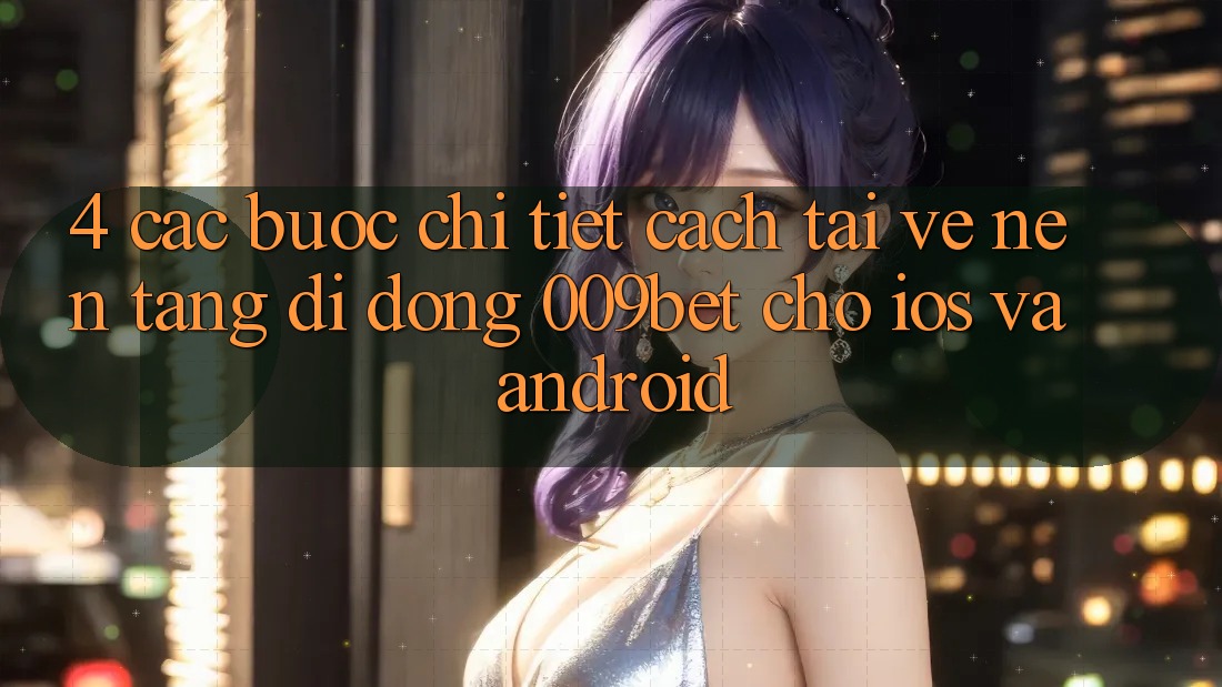 4. Các bước Chi Tiết Cách Tải về Nền tảng di động 009bet Cho iOS Và Android