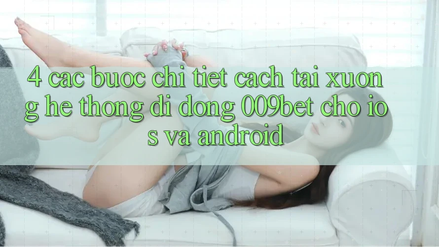 4. Các bước Chi Tiết Cách Tải xuống Hệ thống di động 009bet Cho iOS Và Android 4. Các bước Chi Tiết Cách Tải xuống Hệ thống di động 009bet Cho iOS Và Android