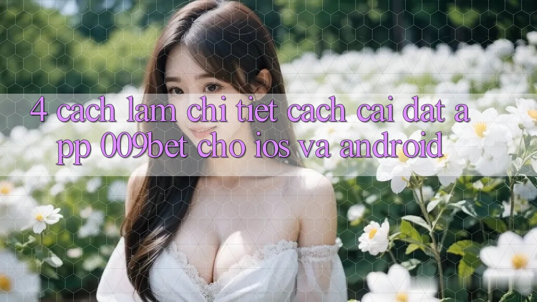 4. Cách làm Chi Tiết Cách Cài đặt App 009bet Cho iOS Và Android