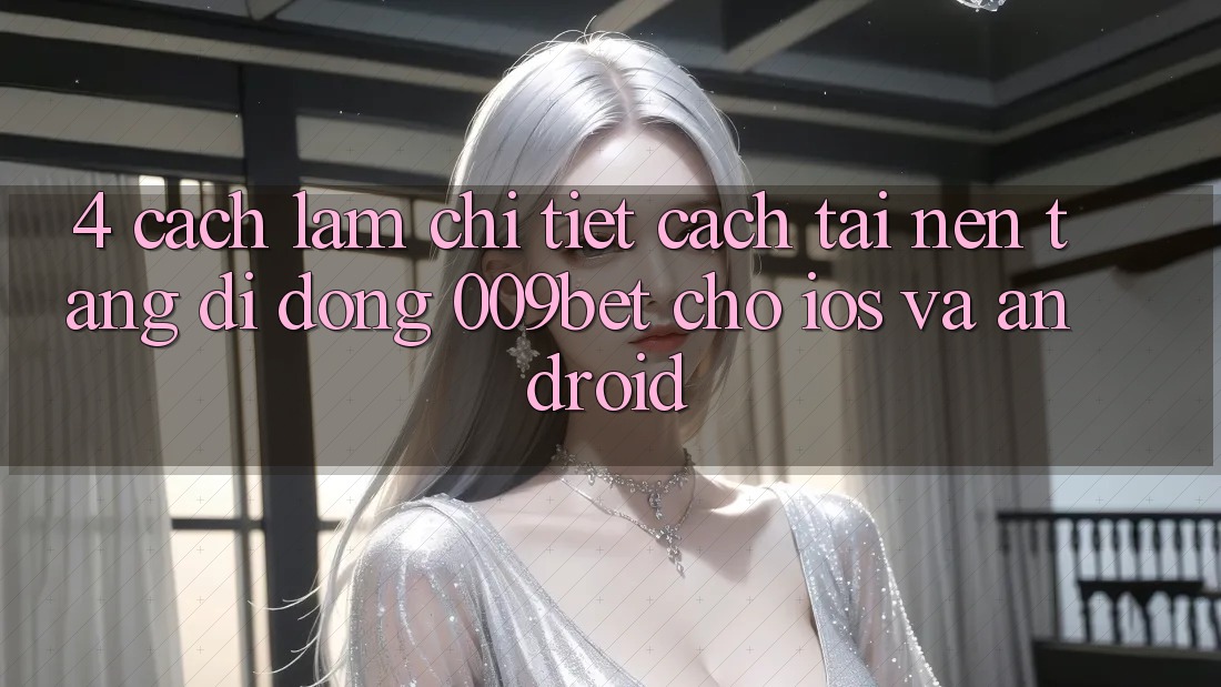 4. Cách làm Chi Tiết Cách Tải Nền tảng di động 009bet Cho iOS Và Android