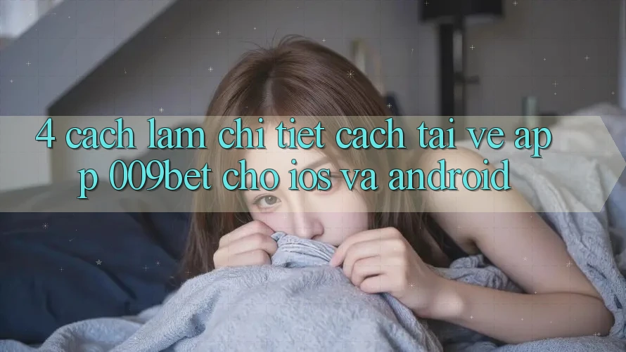 4. Cách làm Chi Tiết Cách Tải về App 009bet Cho iOS Và Android 4. Cách làm Chi Tiết Cách Tải về App 009bet Cho iOS Và Android