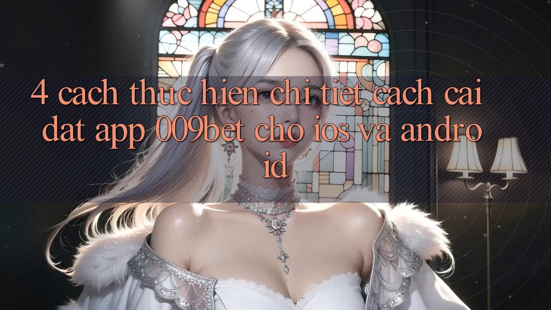 4. Cách thực hiện Chi Tiết Cách Cài đặt App 009bet Cho iOS Và Android