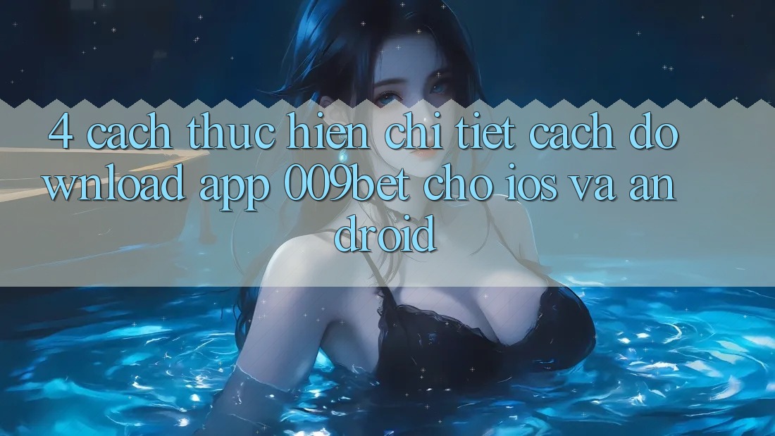 4. Cách thực hiện Chi Tiết Cách Download App 009bet Cho iOS Và Android 4. Cách thực hiện Chi Tiết Cách Download App 009bet Cho iOS Và Android