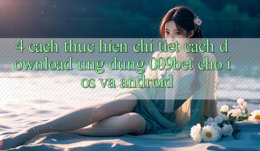 4. Cách thực hiện Chi Tiết Cách Download Ứng dụng 009bet Cho iOS Và Android 4. Cách thực hiện Chi Tiết Cách Download Ứng dụng 009bet Cho iOS Và Android
