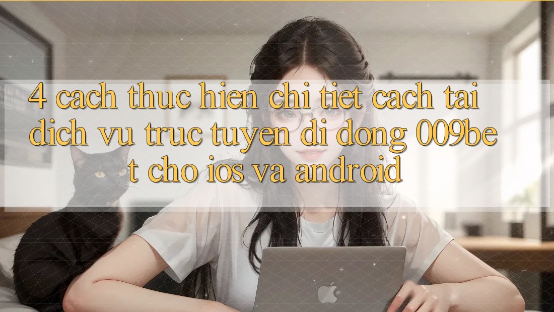 4. Cách thực hiện Chi Tiết Cách Tải Dịch vụ trực tuyến di động 009bet Cho iOS Và Android