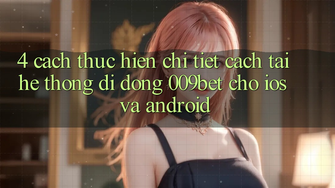 4. Cách thực hiện Chi Tiết Cách Tải Hệ thống di động 009bet Cho iOS Và Android 4. Cách thực hiện Chi Tiết Cách Tải Hệ thống di động 009bet Cho iOS Và Android