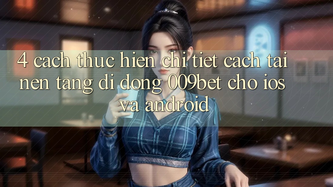 4. Cách thực hiện Chi Tiết Cách Tải Nền tảng di động 009bet Cho iOS Và Android