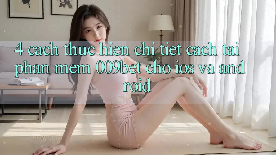 4. Cách thực hiện Chi Tiết Cách Tải Phần mềm 009bet Cho iOS Và Android