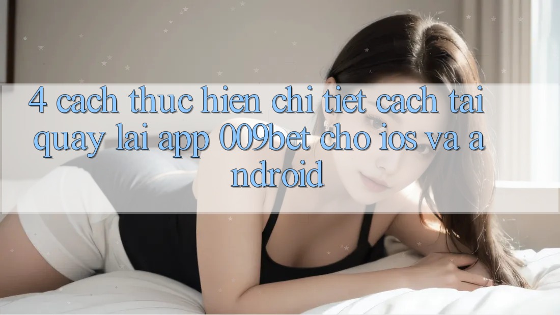 4. Cách thực hiện Chi Tiết Cách Tải quay lại App 009bet Cho iOS Và Android