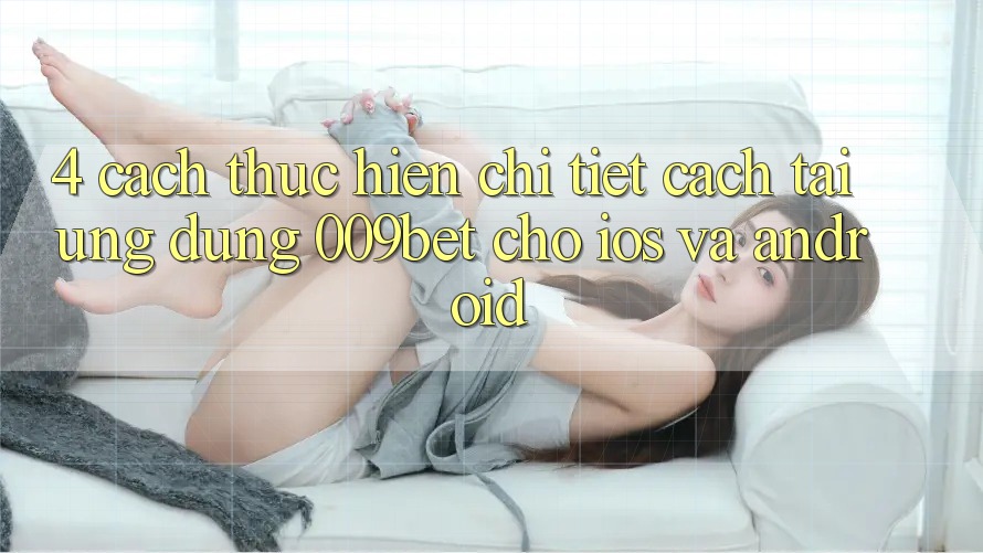 4. Cách thực hiện Chi Tiết Cách Tải Ứng dụng 009bet Cho iOS Và Android