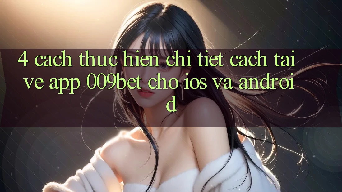 4. Cách thực hiện Chi Tiết Cách Tải về App 009bet Cho iOS Và Android