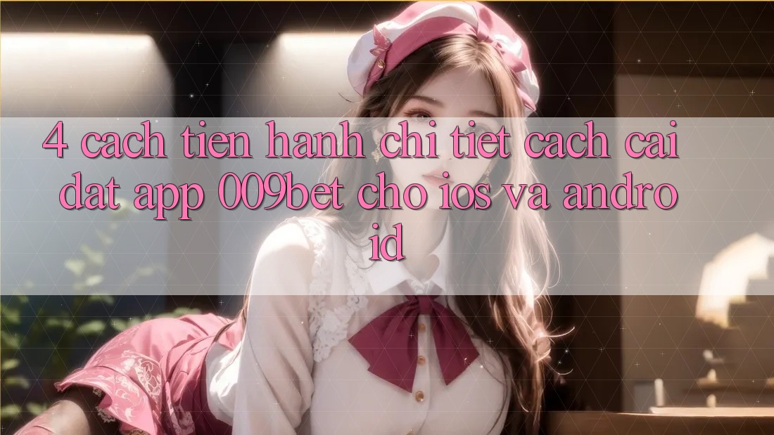 4. Cách tiến hành Chi Tiết Cách Cài đặt App 009bet Cho iOS Và Android