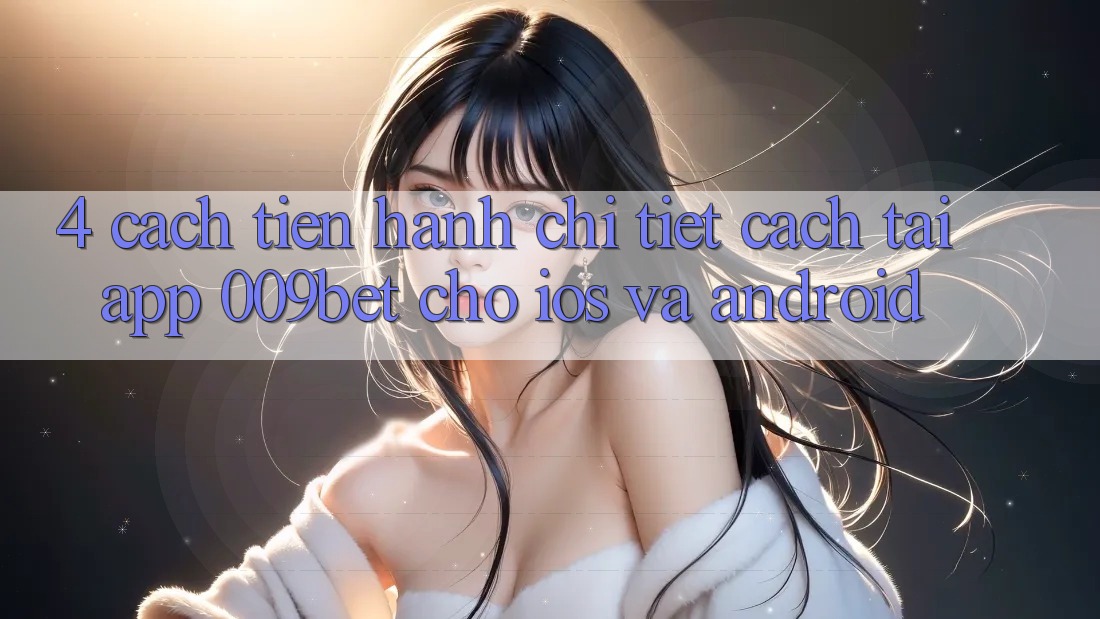 4. Cách tiến hành Chi Tiết Cách Tải App 009bet Cho iOS Và Android 4. Cách tiến hành Chi Tiết Cách Tải App 009bet Cho iOS Và Android