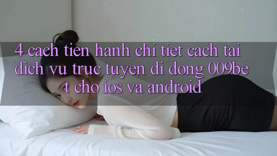4. Cách tiến hành Chi Tiết Cách Tải Dịch vụ trực tuyến di động 009bet Cho iOS Và Android