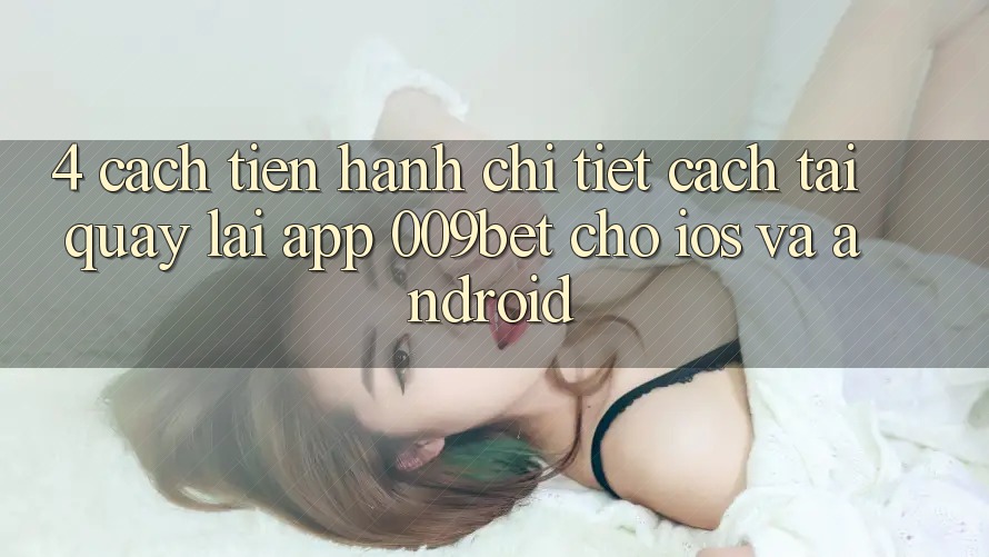 4. Cách tiến hành Chi Tiết Cách Tải quay lại App 009bet Cho iOS Và Android