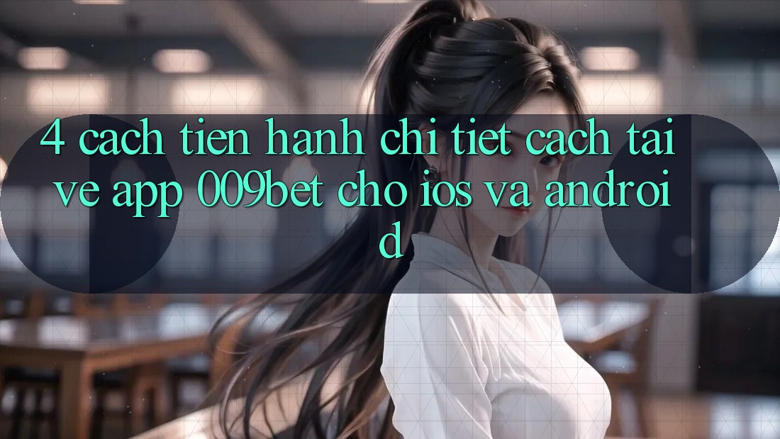 4. Cách tiến hành Chi Tiết Cách Tải về App 009bet Cho iOS Và Android 4. Cách tiến hành Chi Tiết Cách Tải về App 009bet Cho iOS Và Android
