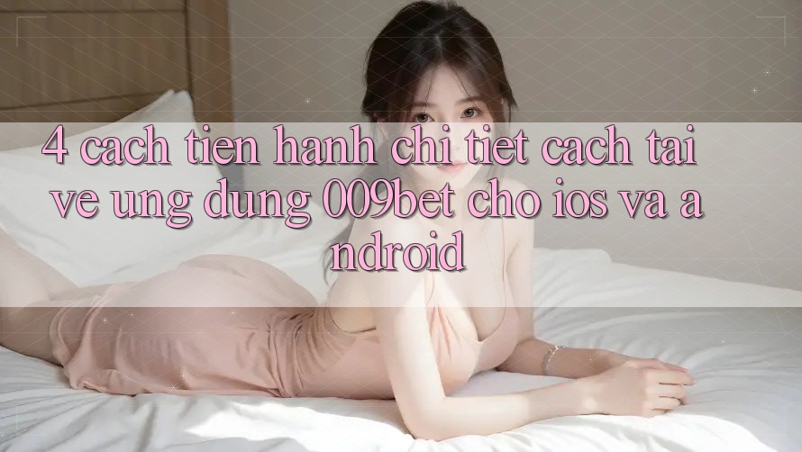 4. Cách tiến hành Chi Tiết Cách Tải về Ứng dụng 009bet Cho iOS Và Android 4. Cách tiến hành Chi Tiết Cách Tải về Ứng dụng 009bet Cho iOS Và Android